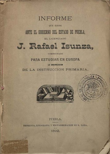 Imagen de Informe que rinde ante el gobierno del estado de Puebla el Lic. J. Rafael Isunza, comisionado para estudiar en Europa la organizacion de la instrucción primaria (propio)